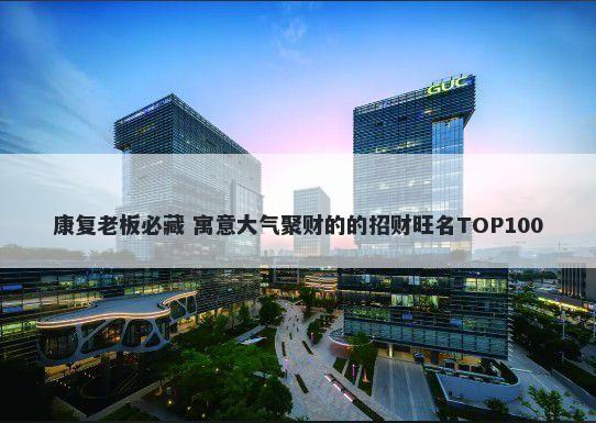 康复老板必藏 寓意大气聚财的的招财旺名TOP100