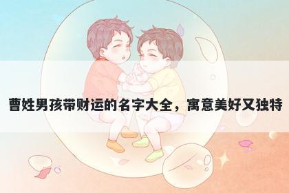 曹姓男孩带财运的名字大全，寓意美好又独特