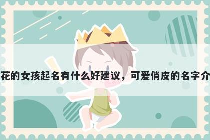 姓花的女孩起名有什么好建议，可爱俏皮的名字介绍