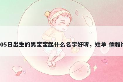2026年-03月-05日出生的男宝宝起什么名字好听，姓羊 儒雅绅士的名字推荐