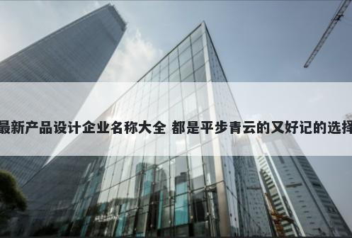 最新产品设计企业名称大全 都是平步青云的又好记的选择