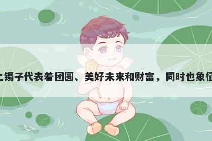 镯字女孩名字推荐，寓意戴上镯子代表着团圆、美好未来和财富，同时也象征着亲情、友情、健康和长寿。