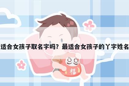 丫字适合女孩子取名字吗？最适合女孩子的丫字姓名大全