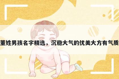 董姓男孩名字精选，沉稳大气的优美大方有气质