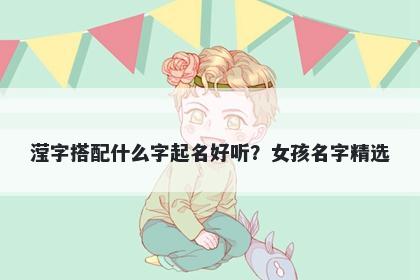 滢字搭配什么字起名好听？女孩名字精选
