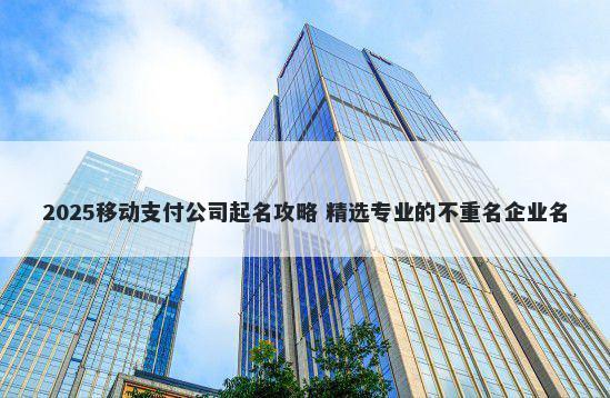 2025移动支付公司起名攻略 精选专业的不重名企业名