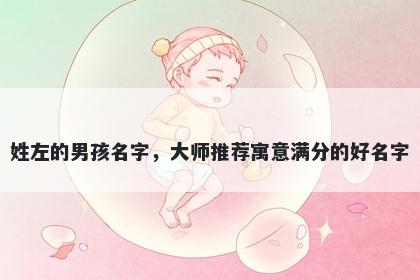 姓左的男孩名字，大师推荐寓意满分的好名字