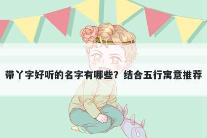 带丫字好听的名字有哪些？结合五行寓意推荐