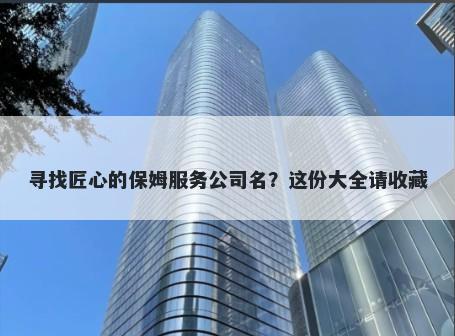 寻找匠心的保姆服务公司名？这份大全请收藏