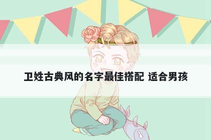 卫姓古典风的名字最佳搭配 适合男孩