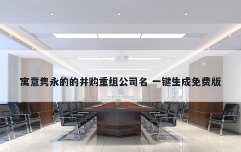 寓意隽永的的并购重组公司名 一键生成免费版