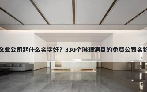 有机农业公司起什么名字好？330个琳琅满目的免费公司名称任选