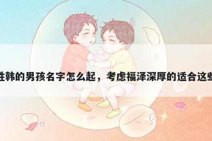 姓韩的男孩名字怎么起，考虑福泽深厚的适合这些