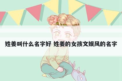 姓姜叫什么名字好 姓姜的女孩文娱风的名字