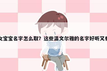 柏姓女宝宝名字怎么取？这些温文尔雅的名字好听又有内涵