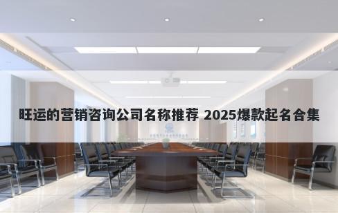 旺运的营销咨询公司名称推荐 2025爆款起名合集