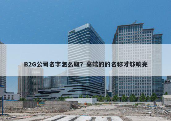 B2G公司名字怎么取？高端的的名称才够响亮