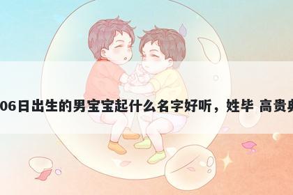 2026年-03月-06日出生的男宝宝起什么名字好听，姓毕 高贵典雅的名字推荐