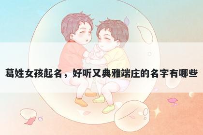 葛姓女孩起名，好听又典雅端庄的名字有哪些