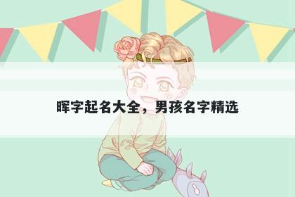 晖字起名大全，男孩名字精选