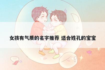 女孩有气质的名字推荐 适合姓孔的宝宝
