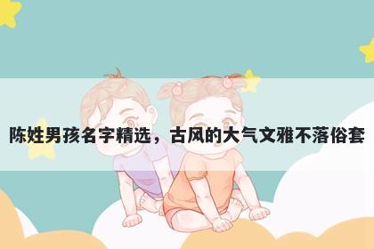 陈姓男孩名字精选，古风的大气文雅不落俗套