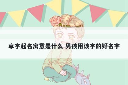 享字起名寓意是什么 男孩用该字的好名字