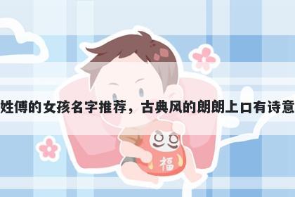 姓傅的女孩名字推荐，古典风的朗朗上口有诗意