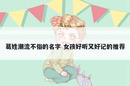 葛姓潮流不俗的名字 女孩好听又好记的推荐