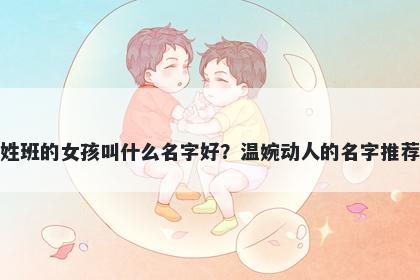 姓班的女孩叫什么名字好？温婉动人的名字推荐