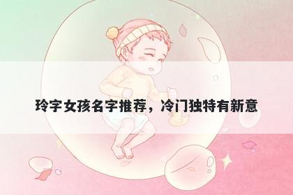 玲字女孩名字推荐，冷门独特有新意
