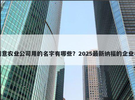 适合创意农业公司用的名字有哪些？2025最新纳福的企业名解析