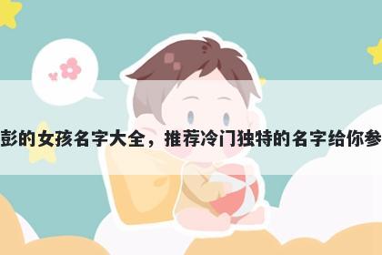 姓彭的女孩名字大全，推荐冷门独特的名字给你参考