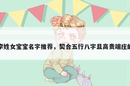 李姓女宝宝名字推荐，契合五行八字且高贵端庄的