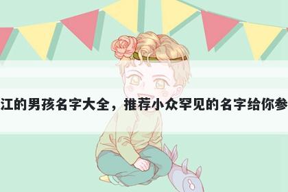 姓江的男孩名字大全，推荐小众罕见的名字给你参考
