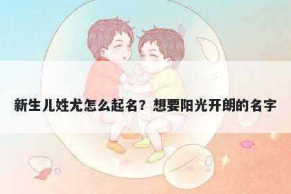 新生儿姓尤怎么起名？想要阳光开朗的名字