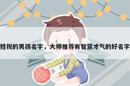 姓祝的男孩名字，大师推荐有智慧才气的好名字