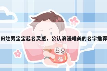 田姓男宝宝起名灵感，公认浪漫唯美的名字推荐