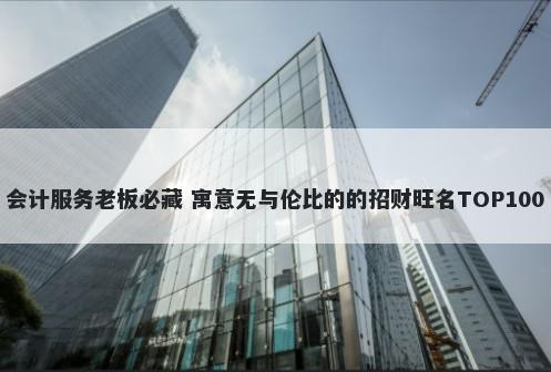 会计服务老板必藏 寓意无与伦比的的招财旺名TOP100