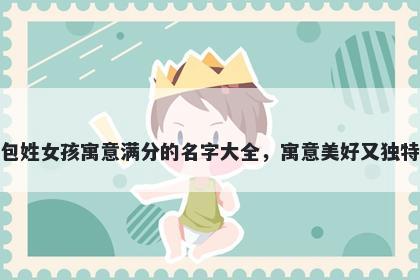 包姓女孩寓意满分的名字大全，寓意美好又独特