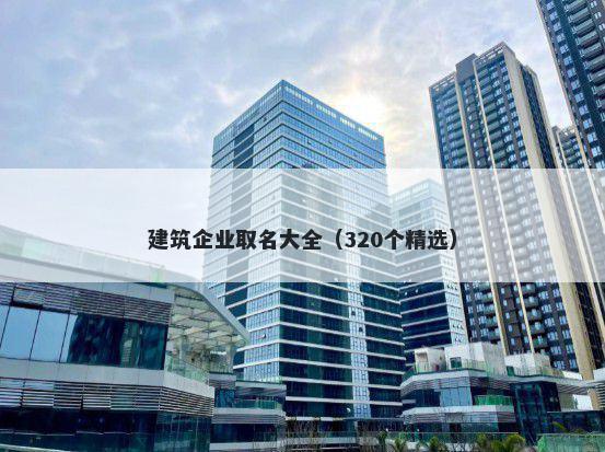 建筑企业取名大全（320个精选）