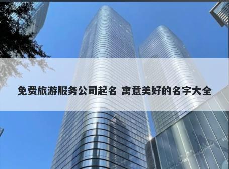 免费旅游服务公司起名 寓意美好的名字大全