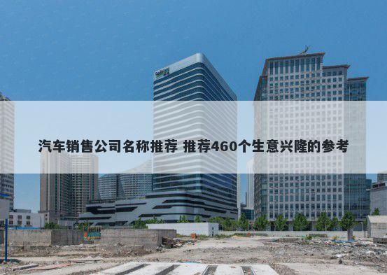 汽车销售公司名称推荐 推荐460个生意兴隆的参考