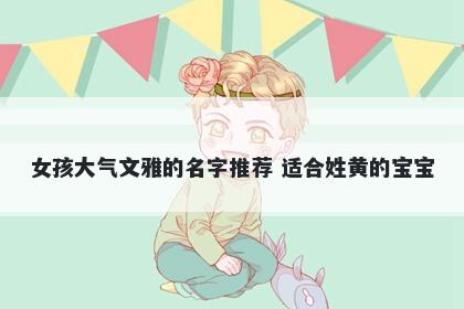 女孩大气文雅的名字推荐 适合姓黄的宝宝