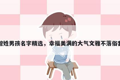 管姓男孩名字精选，幸福美满的大气文雅不落俗套