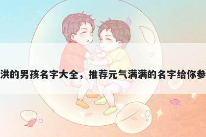 姓洪的男孩名字大全，推荐元气满满的名字给你参考