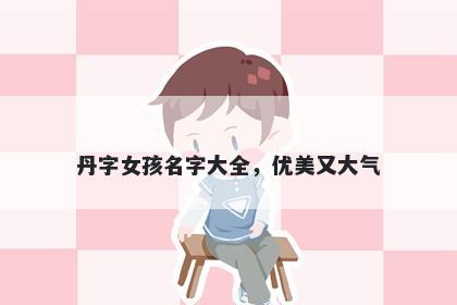 丹字女孩名字大全，优美又大气