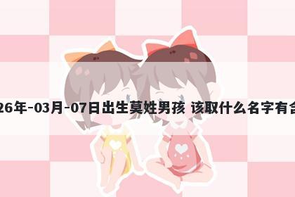 2026年-03月-07日出生莫姓男孩 该取什么名字有含义