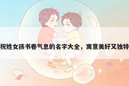 祝姓女孩书卷气息的名字大全，寓意美好又独特