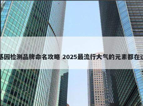 基因检测品牌命名攻略 2025最流行大气的元素都在这